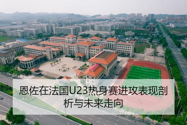 恩佐在法国U23热身赛进攻表现剖析与未来走向