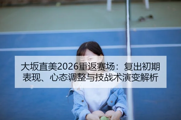 大坂直美2026重返赛场：复出初期表现、心态调整与技战术演变解析